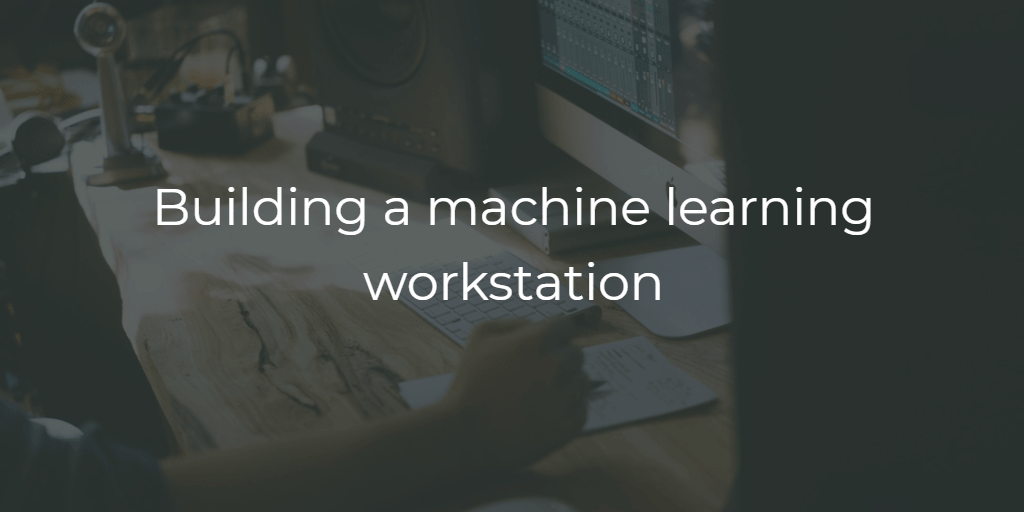 How to build a machine learning/deep learning workstation in 2019